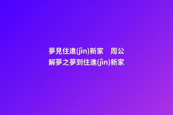 夢見住進(jìn)新家　周公解夢之夢到住進(jìn)新家